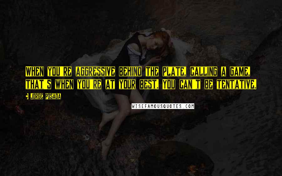 Jorge Posada Quotes: When you're aggressive behind the plate, calling a game, that's when you're at your best. You can't be tentative.