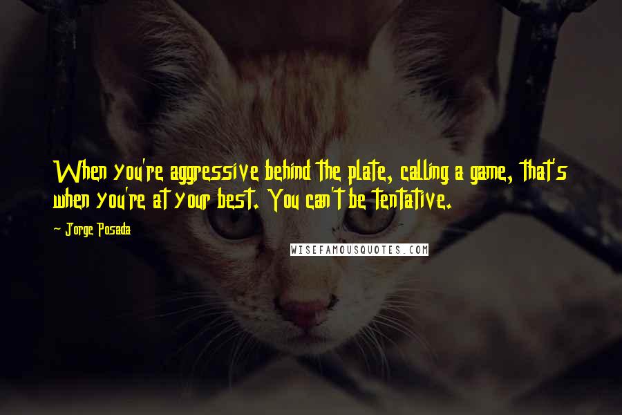 Jorge Posada Quotes: When you're aggressive behind the plate, calling a game, that's when you're at your best. You can't be tentative.