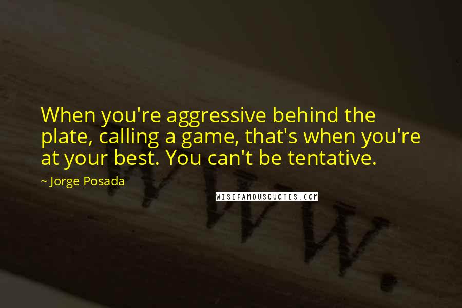 Jorge Posada Quotes: When you're aggressive behind the plate, calling a game, that's when you're at your best. You can't be tentative.