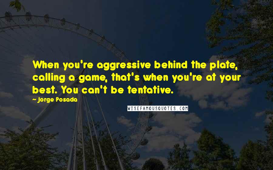 Jorge Posada Quotes: When you're aggressive behind the plate, calling a game, that's when you're at your best. You can't be tentative.