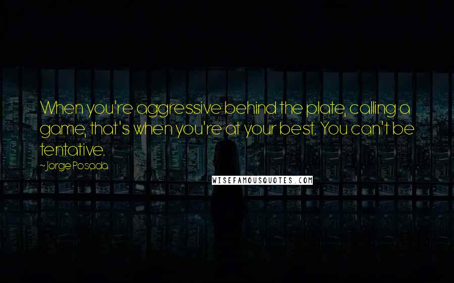 Jorge Posada Quotes: When you're aggressive behind the plate, calling a game, that's when you're at your best. You can't be tentative.