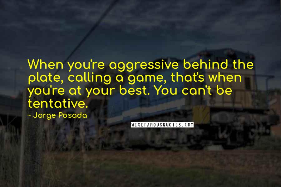 Jorge Posada Quotes: When you're aggressive behind the plate, calling a game, that's when you're at your best. You can't be tentative.