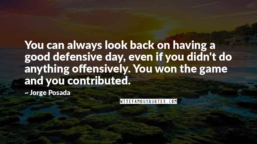 Jorge Posada Quotes: You can always look back on having a good defensive day, even if you didn't do anything offensively. You won the game and you contributed.