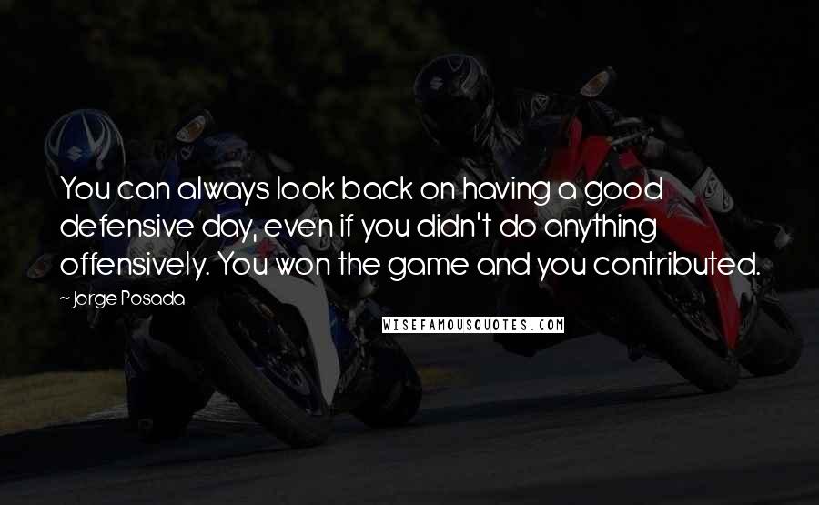 Jorge Posada Quotes: You can always look back on having a good defensive day, even if you didn't do anything offensively. You won the game and you contributed.