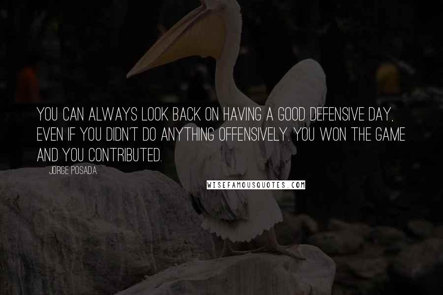 Jorge Posada Quotes: You can always look back on having a good defensive day, even if you didn't do anything offensively. You won the game and you contributed.