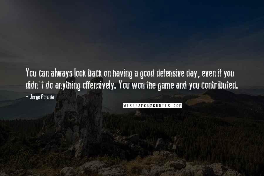 Jorge Posada Quotes: You can always look back on having a good defensive day, even if you didn't do anything offensively. You won the game and you contributed.