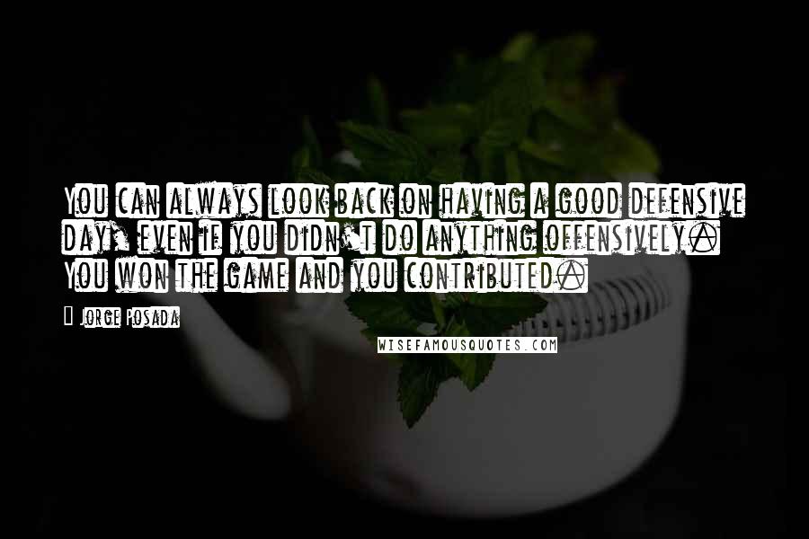 Jorge Posada Quotes: You can always look back on having a good defensive day, even if you didn't do anything offensively. You won the game and you contributed.