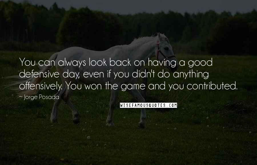 Jorge Posada Quotes: You can always look back on having a good defensive day, even if you didn't do anything offensively. You won the game and you contributed.