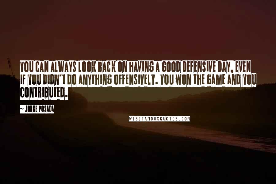 Jorge Posada Quotes: You can always look back on having a good defensive day, even if you didn't do anything offensively. You won the game and you contributed.