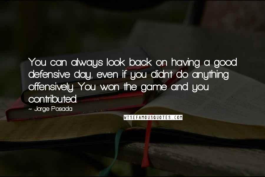 Jorge Posada Quotes: You can always look back on having a good defensive day, even if you didn't do anything offensively. You won the game and you contributed.