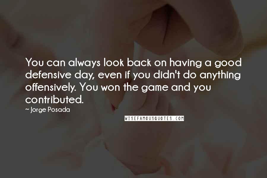 Jorge Posada Quotes: You can always look back on having a good defensive day, even if you didn't do anything offensively. You won the game and you contributed.