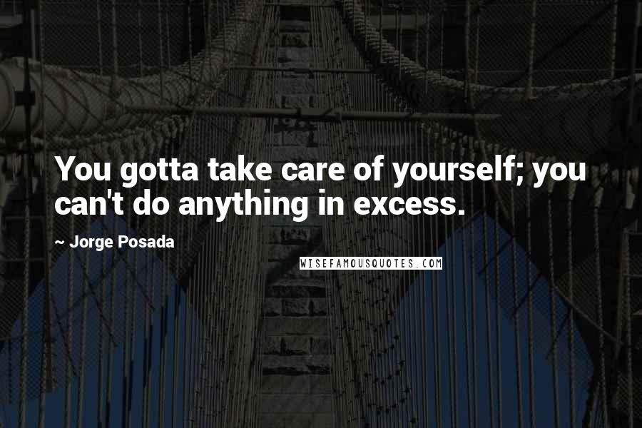 Jorge Posada Quotes: You gotta take care of yourself; you can't do anything in excess.