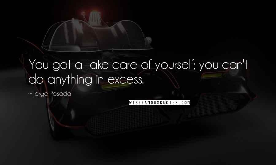 Jorge Posada Quotes: You gotta take care of yourself; you can't do anything in excess.
