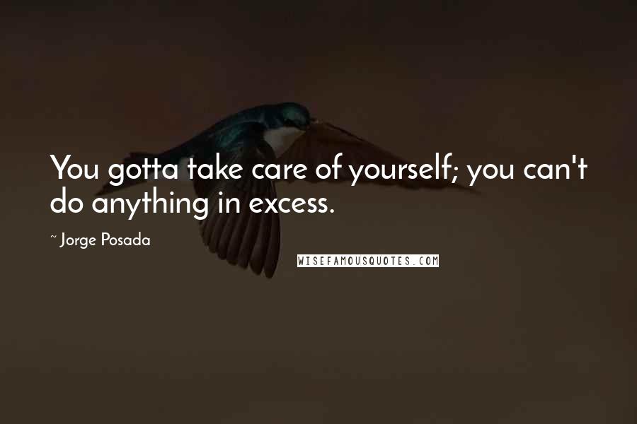 Jorge Posada Quotes: You gotta take care of yourself; you can't do anything in excess.