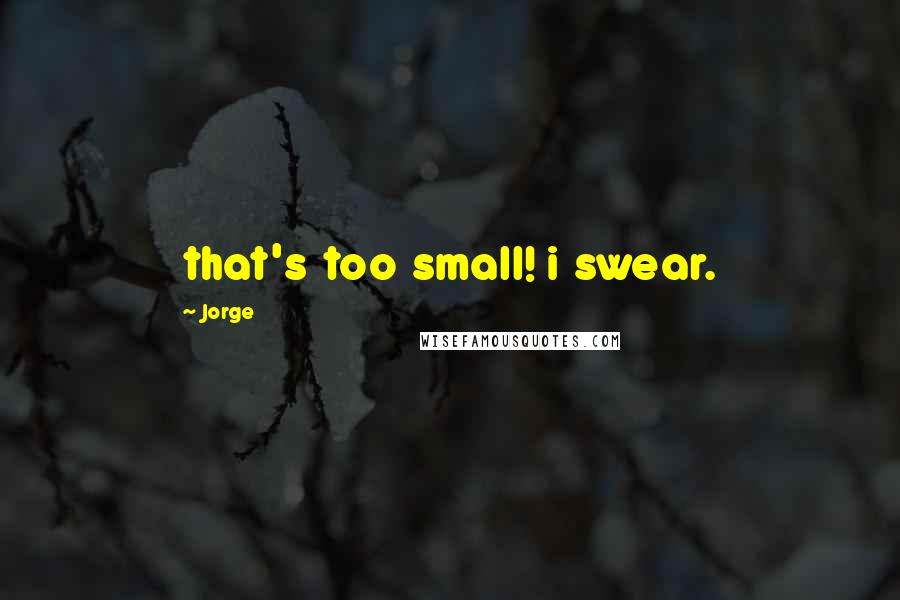 Jorge Quotes: that's too small! i swear.