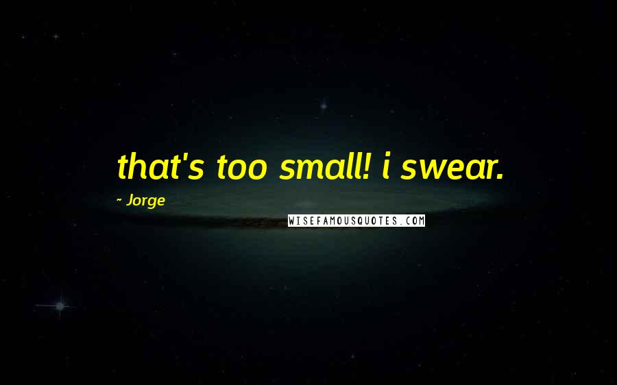 Jorge Quotes: that's too small! i swear.