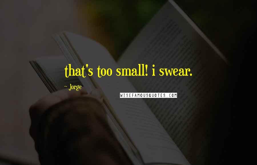 Jorge Quotes: that's too small! i swear.