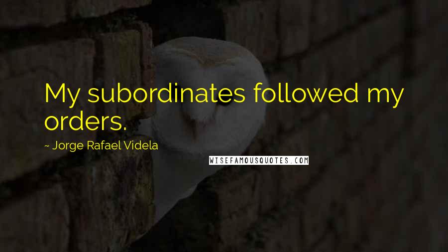 Jorge Rafael Videla Quotes: My subordinates followed my orders.