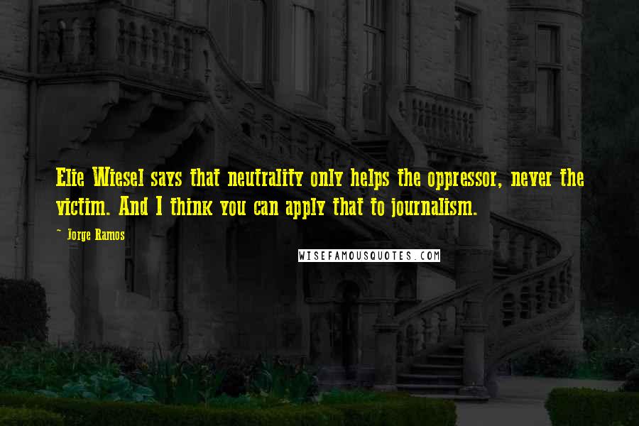 Jorge Ramos Quotes: Elie Wiesel says that neutrality only helps the oppressor, never the victim. And I think you can apply that to journalism.