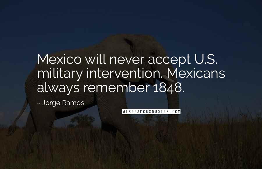 Jorge Ramos Quotes: Mexico will never accept U.S. military intervention. Mexicans always remember 1848.