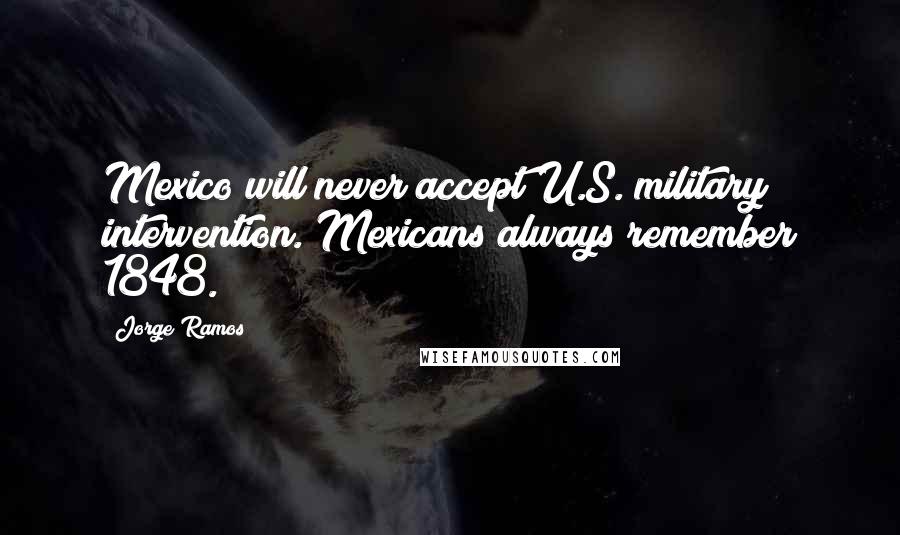 Jorge Ramos Quotes: Mexico will never accept U.S. military intervention. Mexicans always remember 1848.