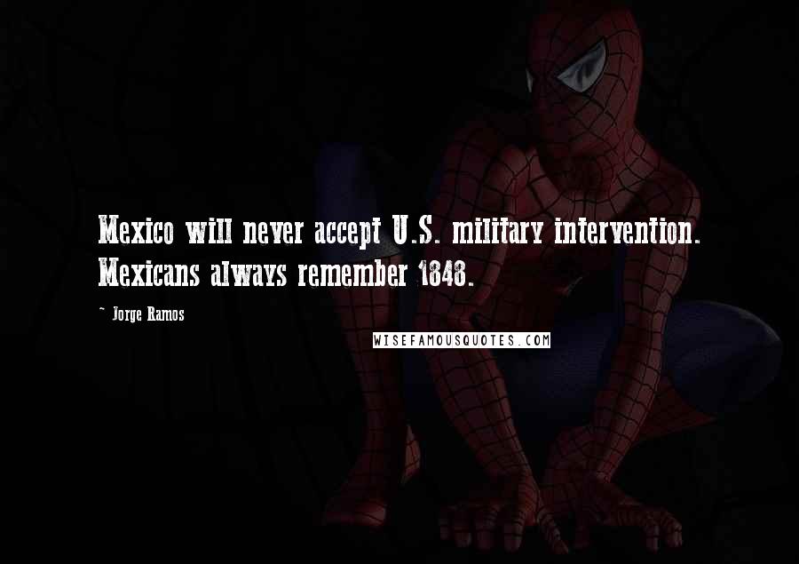 Jorge Ramos Quotes: Mexico will never accept U.S. military intervention. Mexicans always remember 1848.