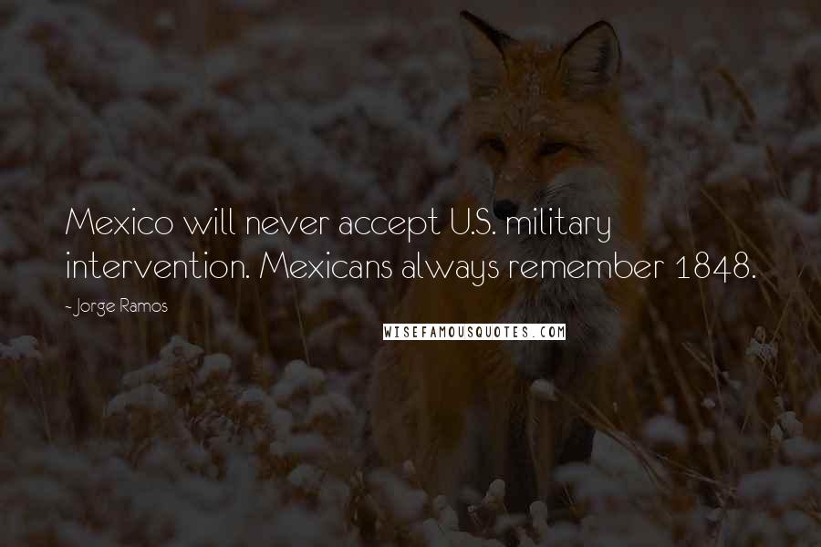 Jorge Ramos Quotes: Mexico will never accept U.S. military intervention. Mexicans always remember 1848.
