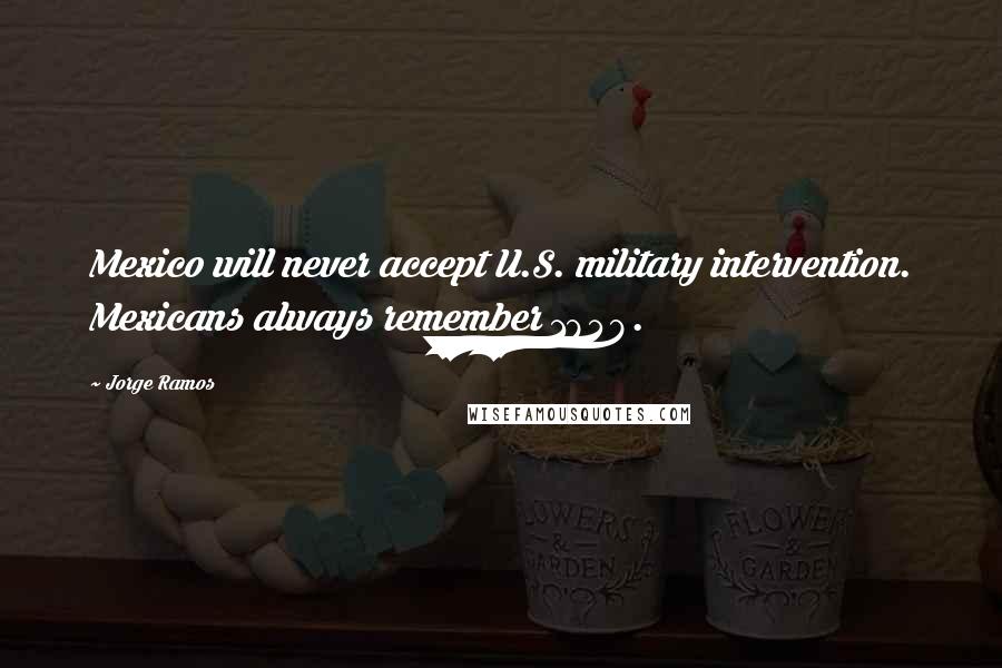 Jorge Ramos Quotes: Mexico will never accept U.S. military intervention. Mexicans always remember 1848.