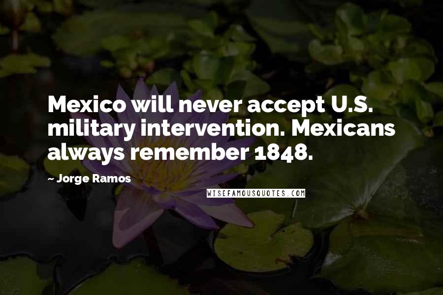 Jorge Ramos Quotes: Mexico will never accept U.S. military intervention. Mexicans always remember 1848.