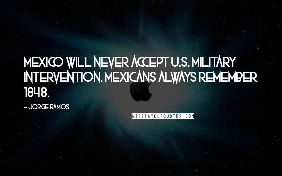 Jorge Ramos Quotes: Mexico will never accept U.S. military intervention. Mexicans always remember 1848.