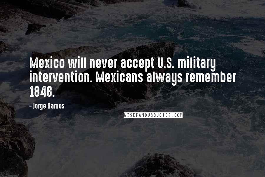 Jorge Ramos Quotes: Mexico will never accept U.S. military intervention. Mexicans always remember 1848.