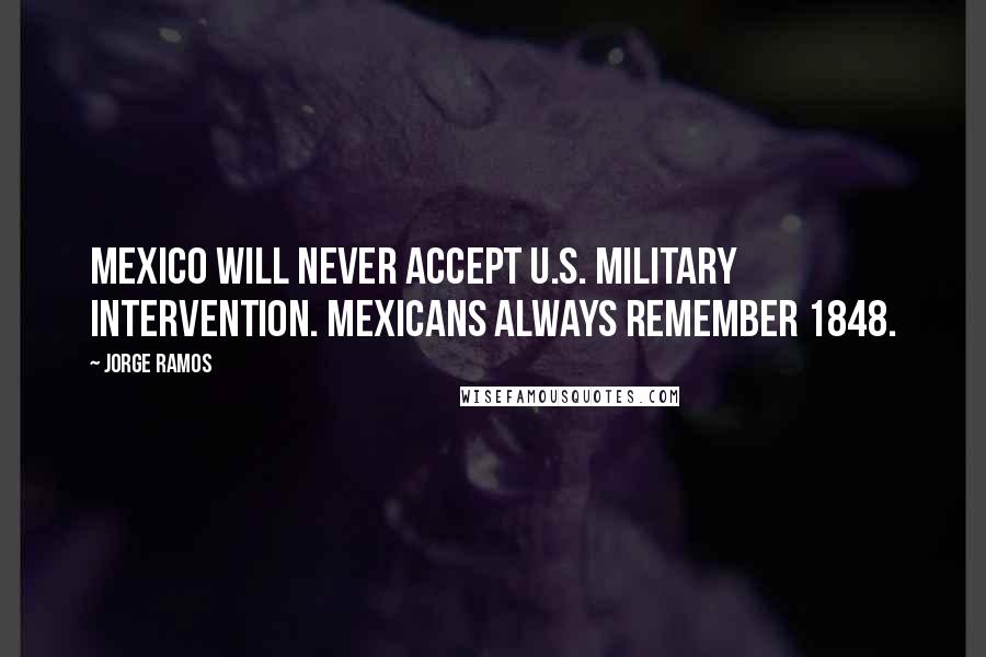 Jorge Ramos Quotes: Mexico will never accept U.S. military intervention. Mexicans always remember 1848.