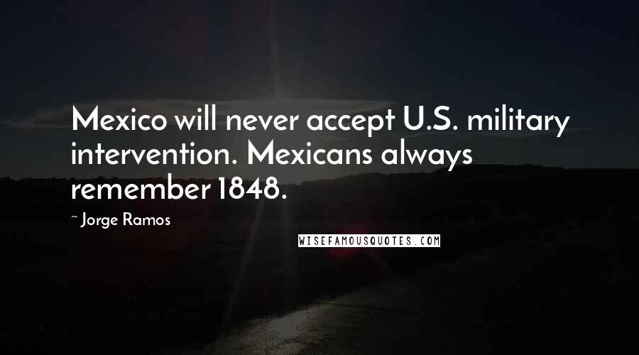 Jorge Ramos Quotes: Mexico will never accept U.S. military intervention. Mexicans always remember 1848.