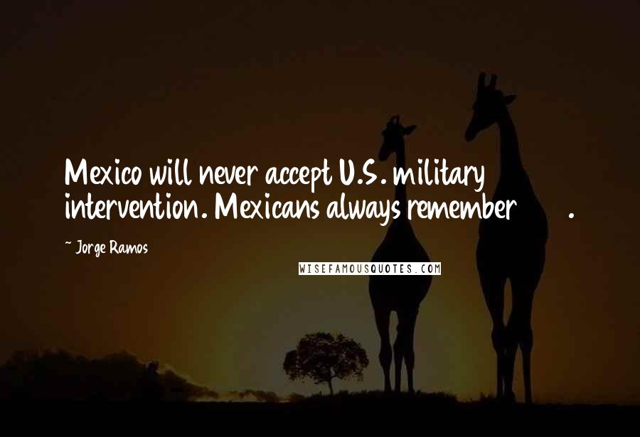 Jorge Ramos Quotes: Mexico will never accept U.S. military intervention. Mexicans always remember 1848.