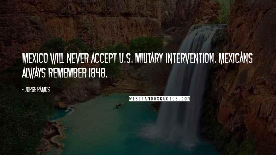 Jorge Ramos Quotes: Mexico will never accept U.S. military intervention. Mexicans always remember 1848.