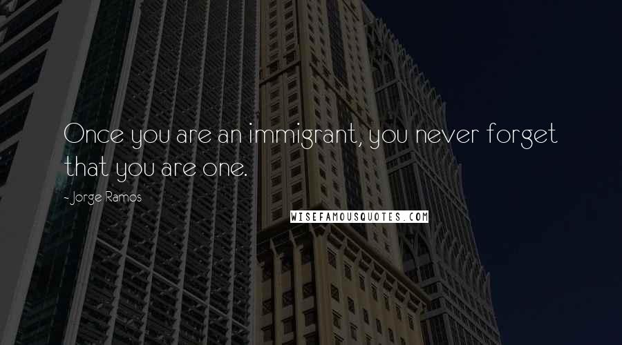 Jorge Ramos Quotes: Once you are an immigrant, you never forget that you are one.