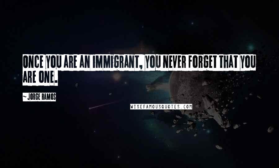 Jorge Ramos Quotes: Once you are an immigrant, you never forget that you are one.