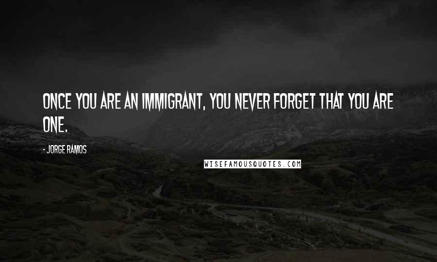 Jorge Ramos Quotes: Once you are an immigrant, you never forget that you are one.
