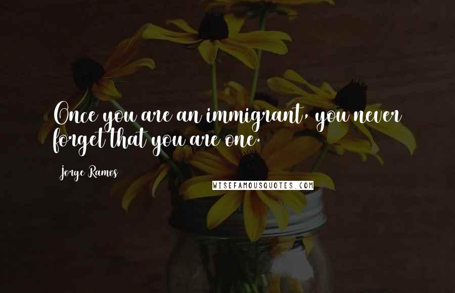 Jorge Ramos Quotes: Once you are an immigrant, you never forget that you are one.