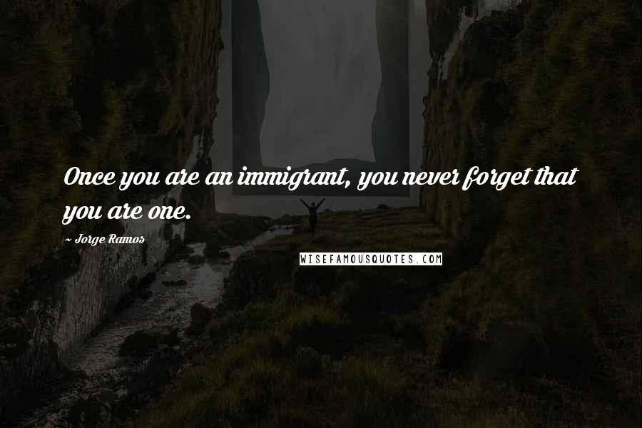 Jorge Ramos Quotes: Once you are an immigrant, you never forget that you are one.