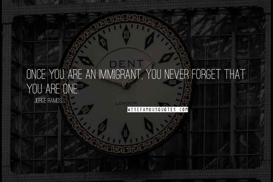 Jorge Ramos Quotes: Once you are an immigrant, you never forget that you are one.