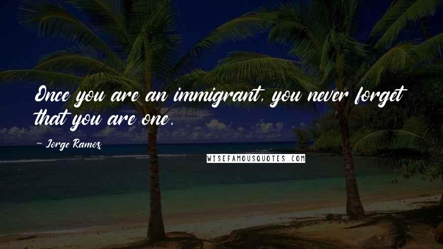 Jorge Ramos Quotes: Once you are an immigrant, you never forget that you are one.