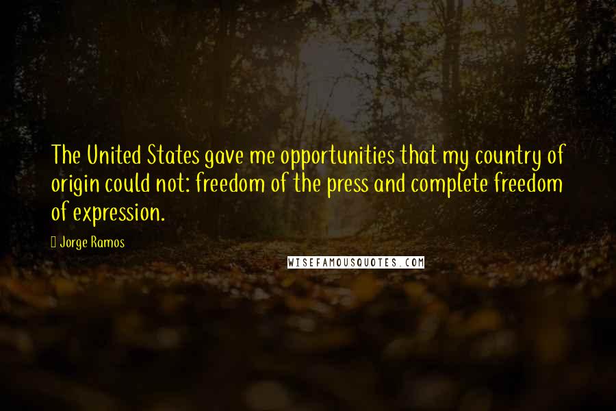 Jorge Ramos Quotes: The United States gave me opportunities that my country of origin could not: freedom of the press and complete freedom of expression.