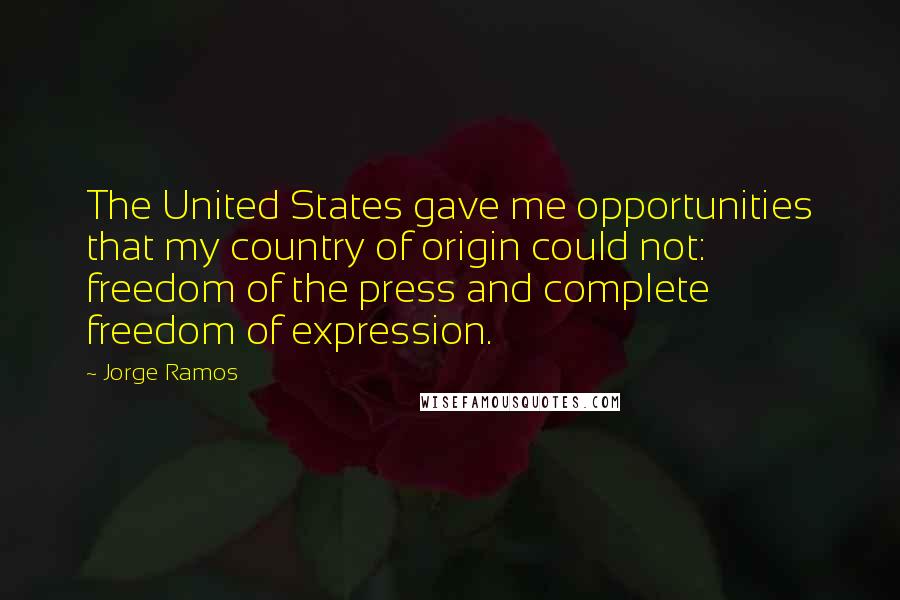 Jorge Ramos Quotes: The United States gave me opportunities that my country of origin could not: freedom of the press and complete freedom of expression.