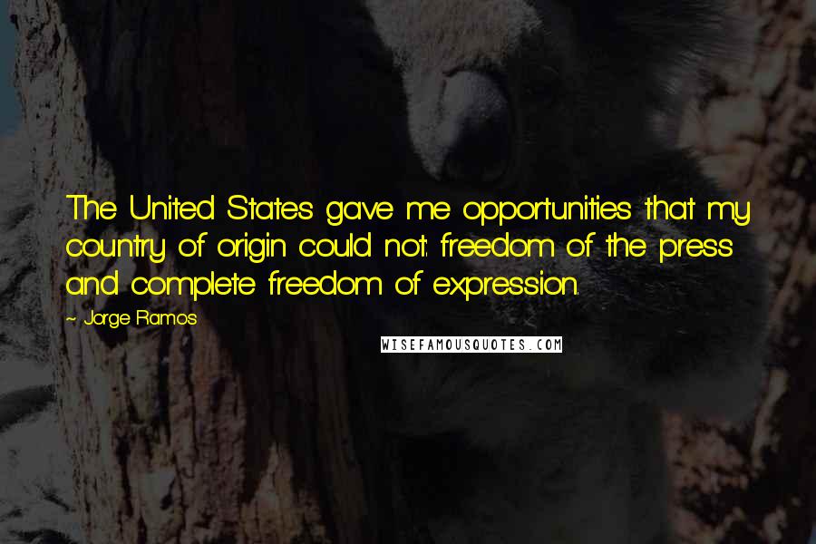 Jorge Ramos Quotes: The United States gave me opportunities that my country of origin could not: freedom of the press and complete freedom of expression.