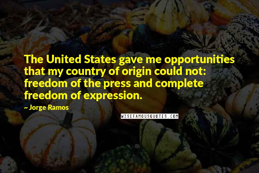 Jorge Ramos Quotes: The United States gave me opportunities that my country of origin could not: freedom of the press and complete freedom of expression.