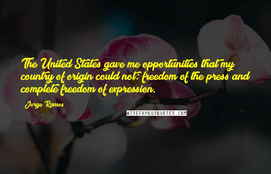 Jorge Ramos Quotes: The United States gave me opportunities that my country of origin could not: freedom of the press and complete freedom of expression.