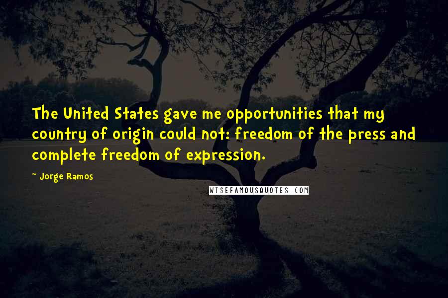 Jorge Ramos Quotes: The United States gave me opportunities that my country of origin could not: freedom of the press and complete freedom of expression.