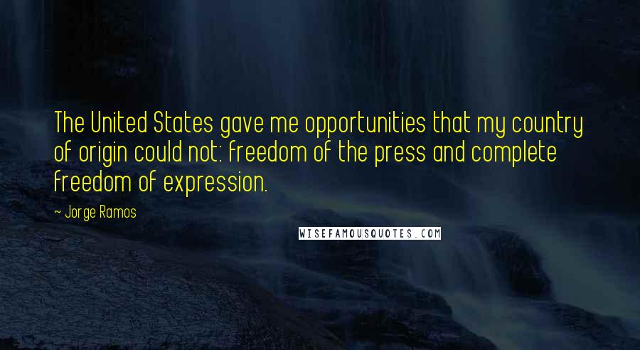 Jorge Ramos Quotes: The United States gave me opportunities that my country of origin could not: freedom of the press and complete freedom of expression.