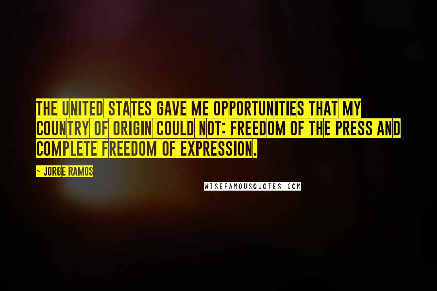 Jorge Ramos Quotes: The United States gave me opportunities that my country of origin could not: freedom of the press and complete freedom of expression.